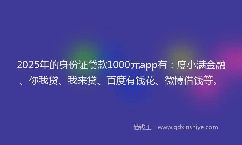 2025年的身份证贷款1000元app有：度小满金融、你我贷、我来贷、百度有钱花、微博借钱等。