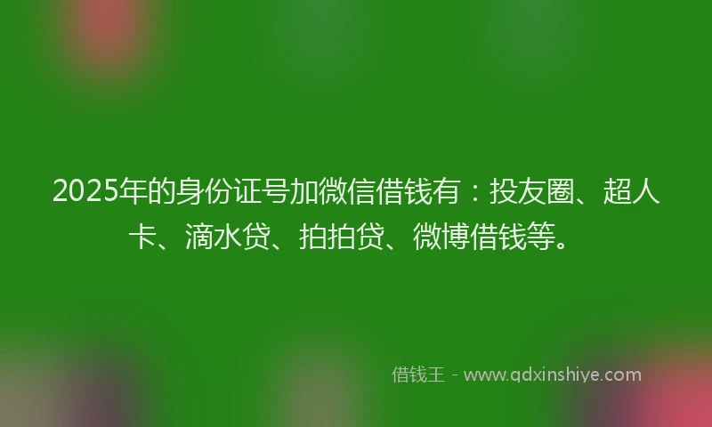2025年的身份证号加微信借钱有：投友圈、超人卡、滴水贷、拍拍贷、微博借钱等。