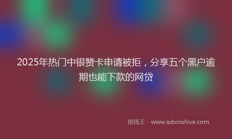 2025年热门中银赞卡申请被拒，分享五个黑户逾期也能下款的网贷