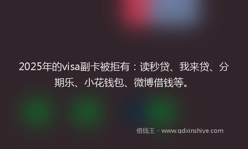 2025年的visa副卡被拒有：读秒贷、我来贷、分期乐、小花钱包、微博借钱等。
