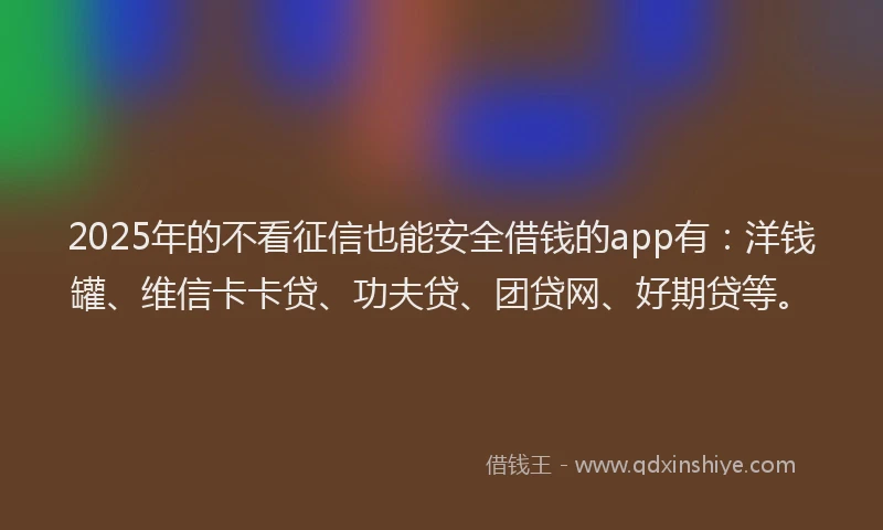 2025年的不看征信也能安全借钱的app有：洋钱罐、维信卡卡贷、功夫贷、团贷网、好期贷等。