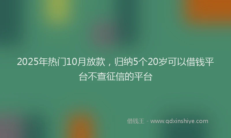 2025年热门10月放款，归纳5个20岁可以借钱平台不查征信的平台