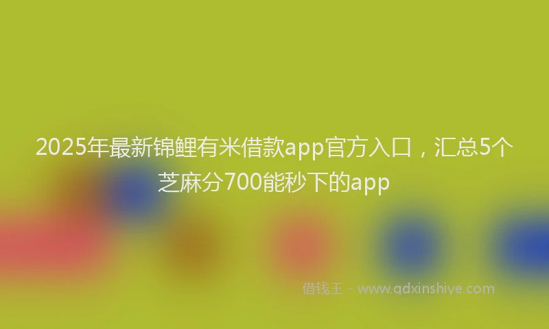 2025年最新锦鲤有米借款app官方入口，汇总5个芝麻分700能秒下的app