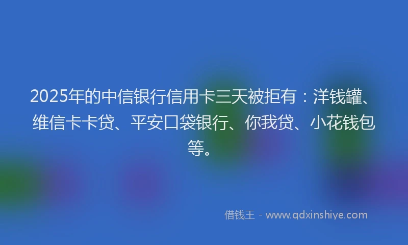 2025年的中信银行信用卡三天被拒有：洋钱罐、维信卡卡贷、平安口袋银行、你我贷、小花钱包等。