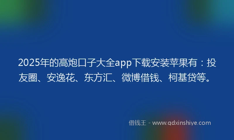2025年的高炮口子大全app下载安装苹果有：投友圈、安逸花、东方汇、微博借钱、柯基贷等。