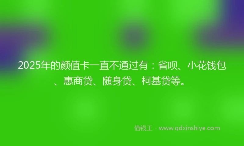 2025年的颜值卡一直不通过有：省呗、小花钱包、惠商贷、随身贷、柯基贷等。