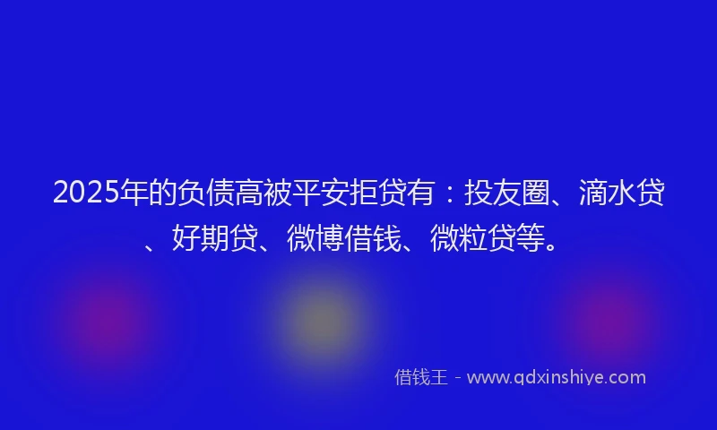 2025年的负债高被平安拒贷有：投友圈、滴水贷、好期贷、微博借钱、微粒贷等。