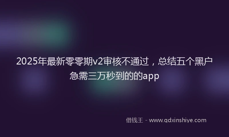 2025年最新零零期v2审核不通过，总结五个黑户急需三万秒到的的app
