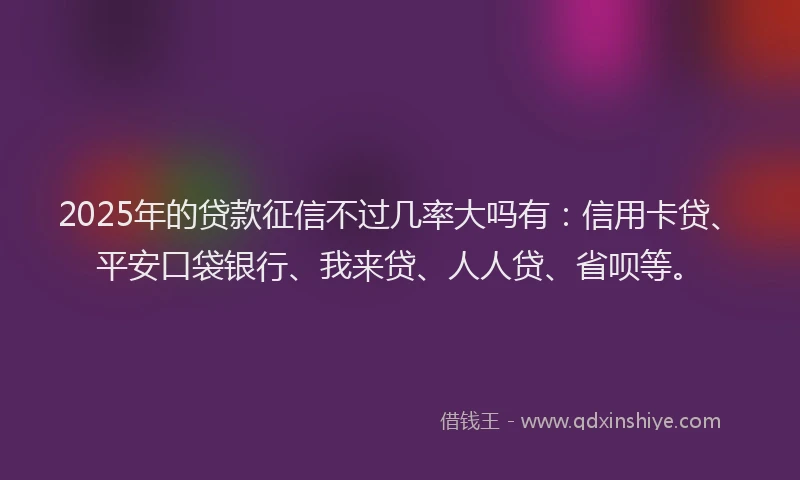 2025年的贷款征信不过几率大吗有：信用卡贷、平安口袋银行、我来贷、人人贷、省呗等。