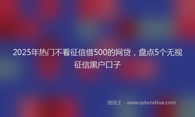2025年热门不看征信借500的网贷，盘点5个无视征信黑户口子