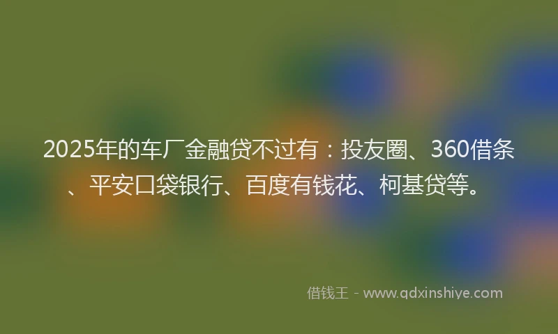 2025年的车厂金融贷不过有：投友圈、360借条、平安口袋银行、百度有钱花、柯基贷等。