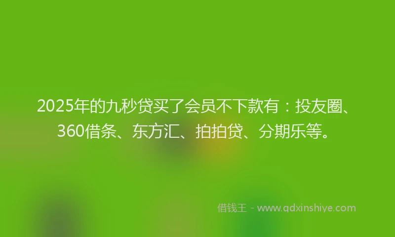 2025年的九秒贷买了会员不下款有：投友圈、360借条、东方汇、拍拍贷、分期乐等。