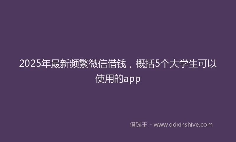 2025年最新频繁微信借钱，概括5个大学生可以使用的app