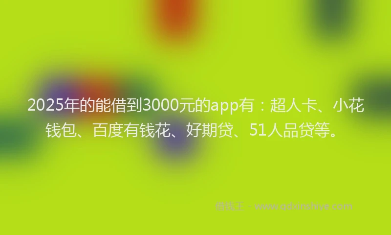 2025年的能借到3000元的app有：超人卡、小花钱包、百度有钱花、好期贷、51人品贷等。