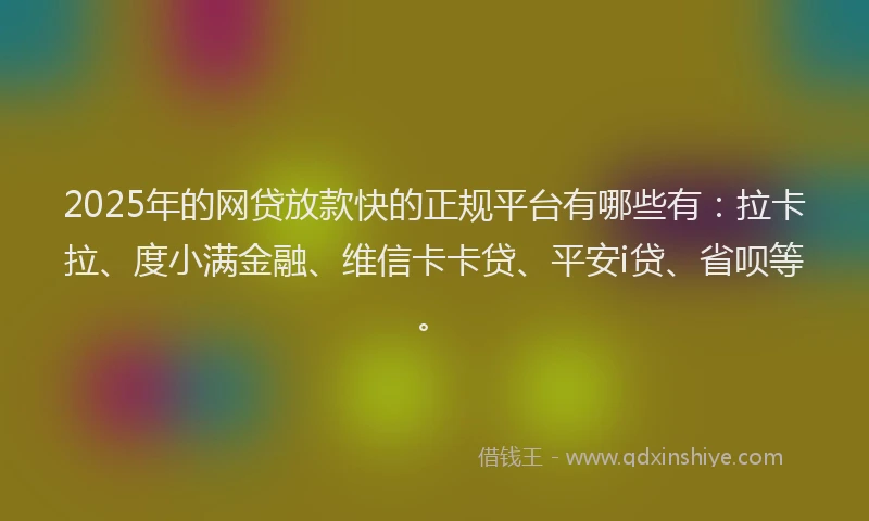 2025年的网贷放款快的正规平台有哪些有：拉卡拉、度小满金融、维信卡卡贷、平安i贷、省呗等。