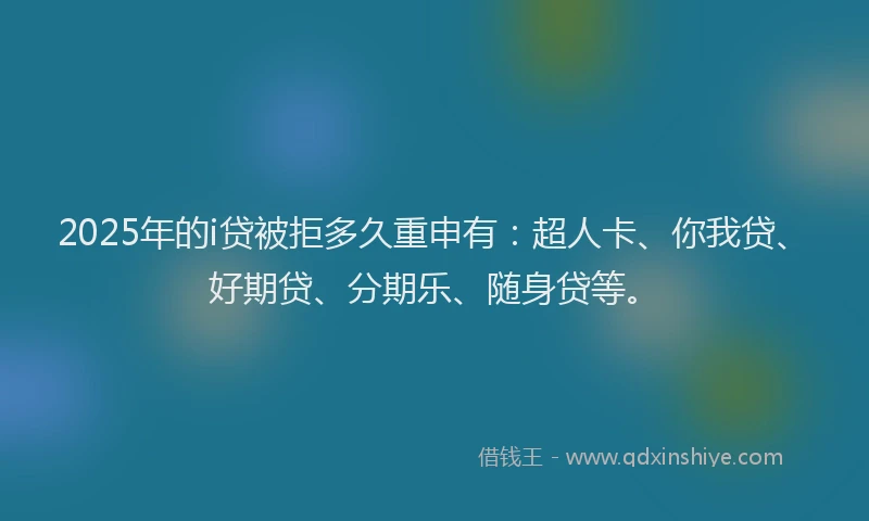 2025年的i贷被拒多久重申有：超人卡、你我贷、好期贷、分期乐、随身贷等。