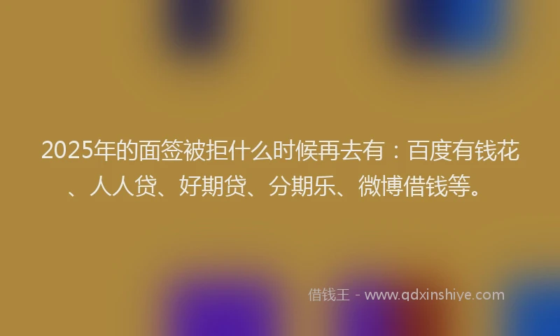 2025年的面签被拒什么时候再去有：百度有钱花、人人贷、好期贷、分期乐、微博借钱等。