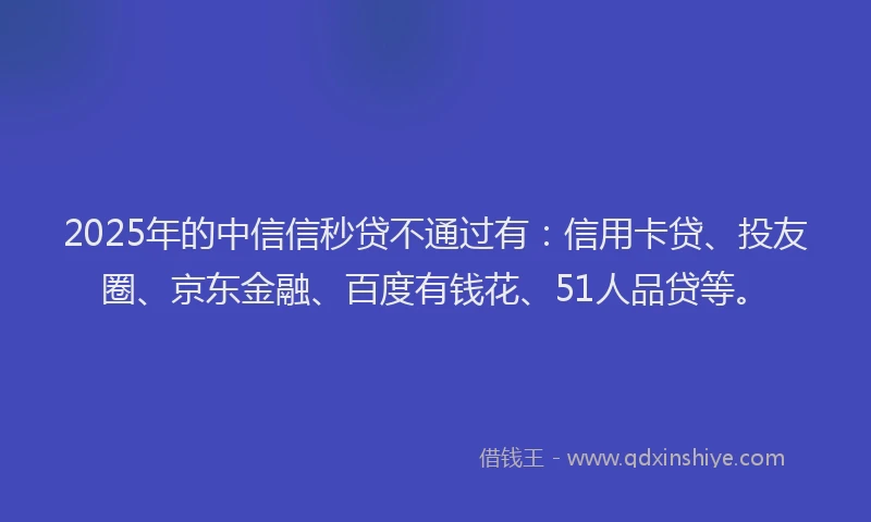 2025年的中信信秒贷不通过有：信用卡贷、投友圈、京东金融、百度有钱花、51人品贷等。
