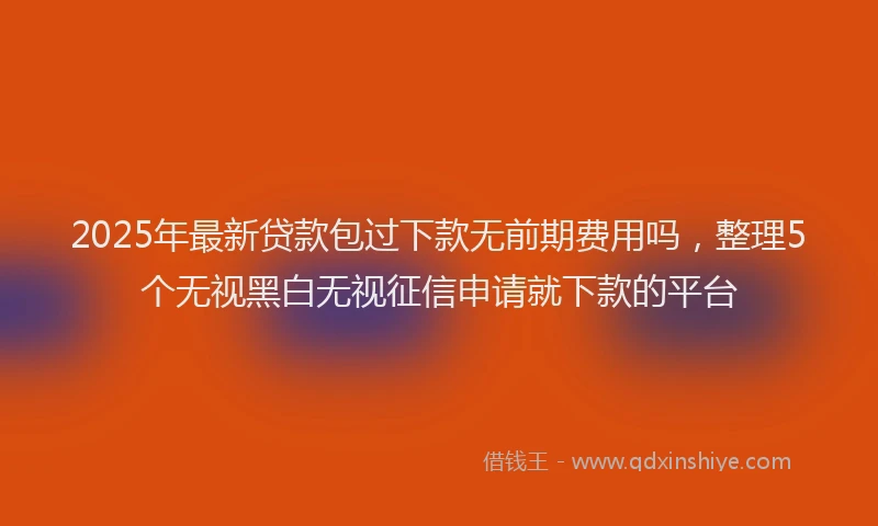 2025年最新贷款包过下款无前期费用吗，整理5个无视黑白无视征信申请就下款的平台