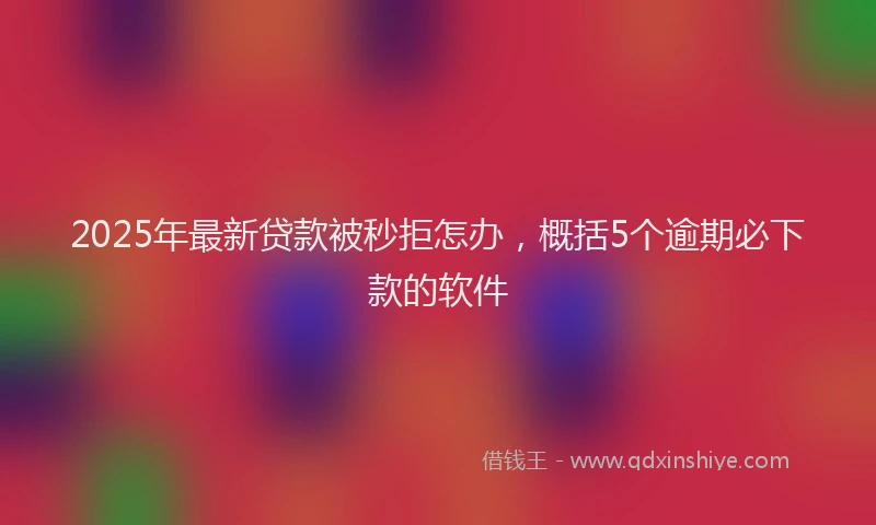 2025年最新贷款被秒拒怎办，概括5个逾期必下款的软件
