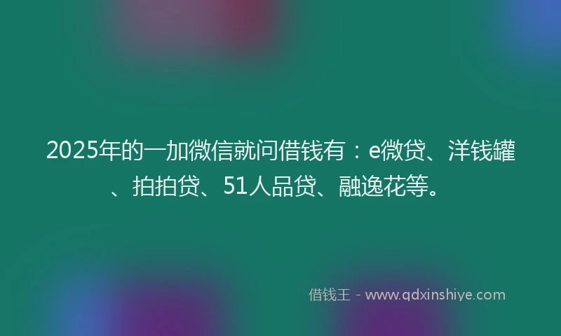 2025年的一加微信就问借钱有：e微贷、洋钱罐、拍拍贷、51人品贷、融逸花等。