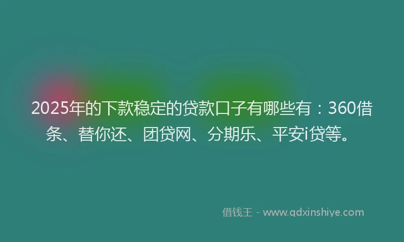 2025年的下款稳定的贷款口子有哪些有：360借条、替你还、团贷网、分期乐、平安i贷等。