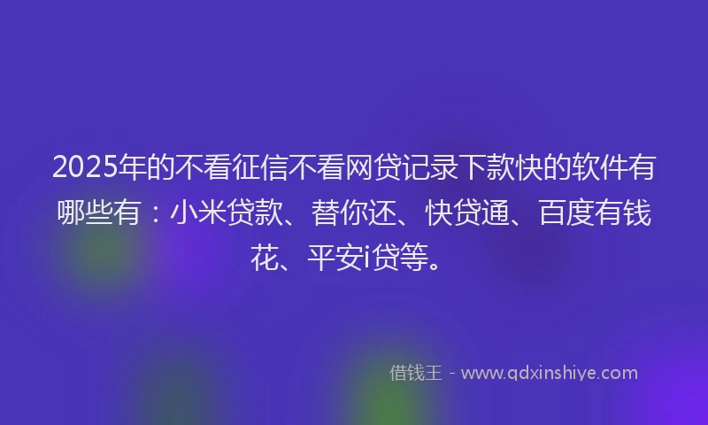 2025年的不看征信不看网贷记录下款快的软件有哪些有：小米贷款、替你还、快贷通、百度有钱花、平安i贷等。