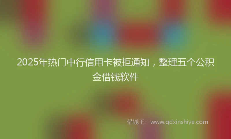 2025年热门中行信用卡被拒通知，整理五个公积金借钱软件