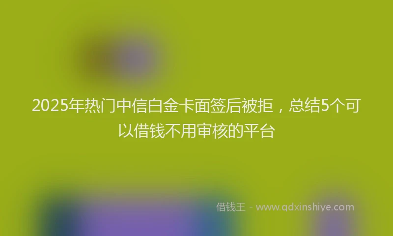 2025年热门中信白金卡面签后被拒，总结5个可以借钱不用审核的平台