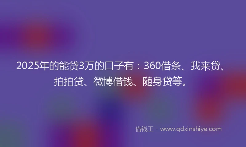 2025年的能贷3万的口子有：360借条、我来贷、拍拍贷、微博借钱、随身贷等。