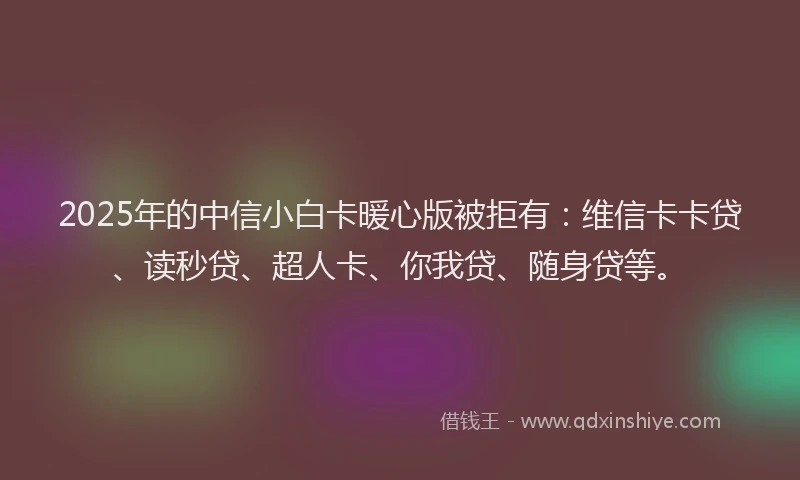 2025年的中信小白卡暖心版被拒有：维信卡卡贷、读秒贷、超人卡、你我贷、随身贷等。