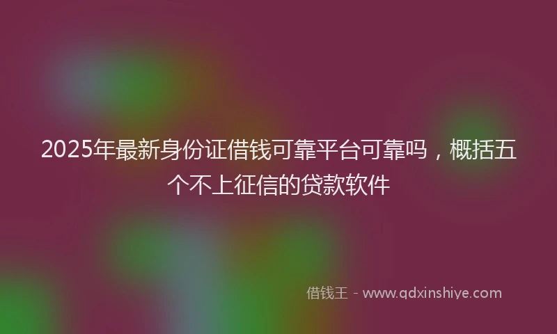 2025年最新身份证借钱可靠平台可靠吗，概括五个不上征信的贷款软件