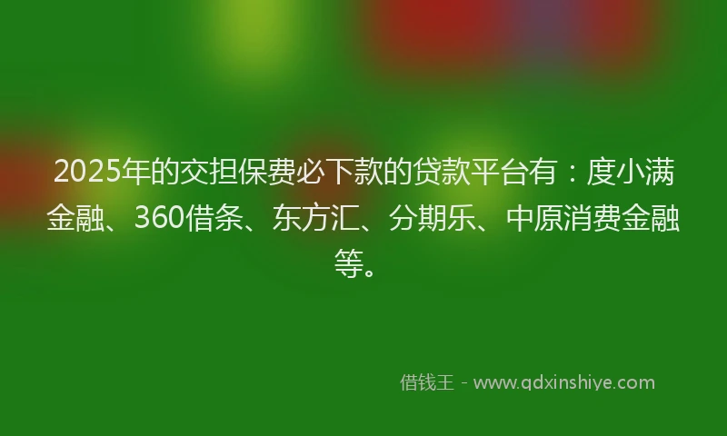 2025年的交担保费必下款的贷款平台有：度小满金融、360借条、东方汇、分期乐、中原消费金融等。