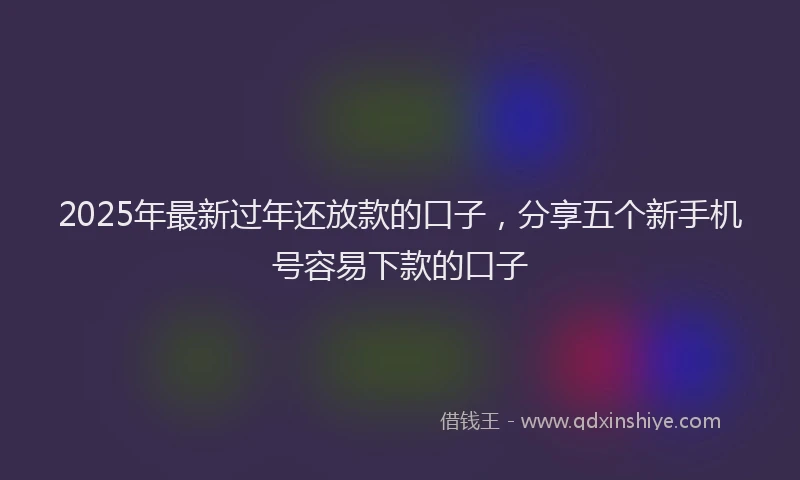 2025年最新过年还放款的口子，分享五个新手机号容易下款的口子
