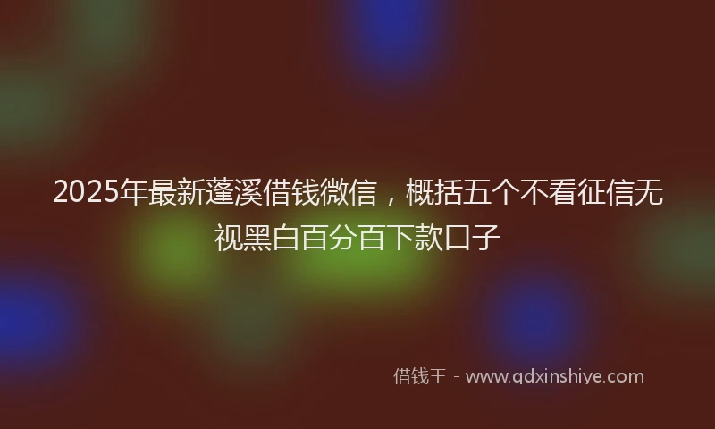 2025年最新蓬溪借钱微信，概括五个不看征信无视黑白百分百下款口子