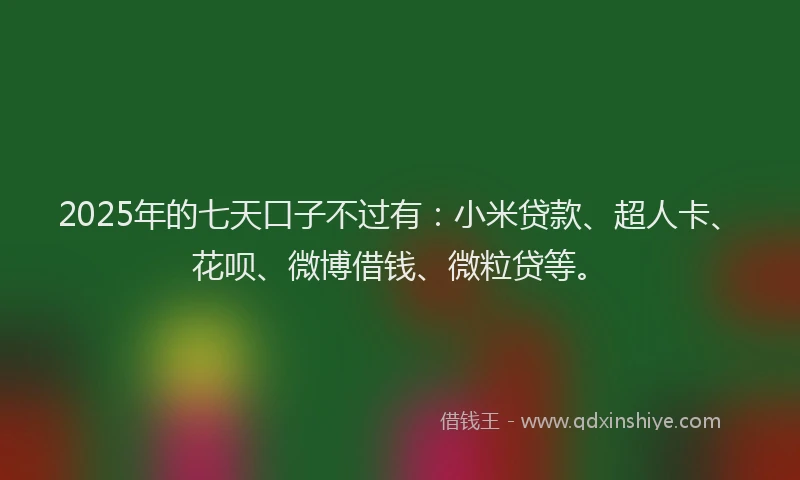 2025年的七天口子不过有：小米贷款、超人卡、花呗、微博借钱、微粒贷等。