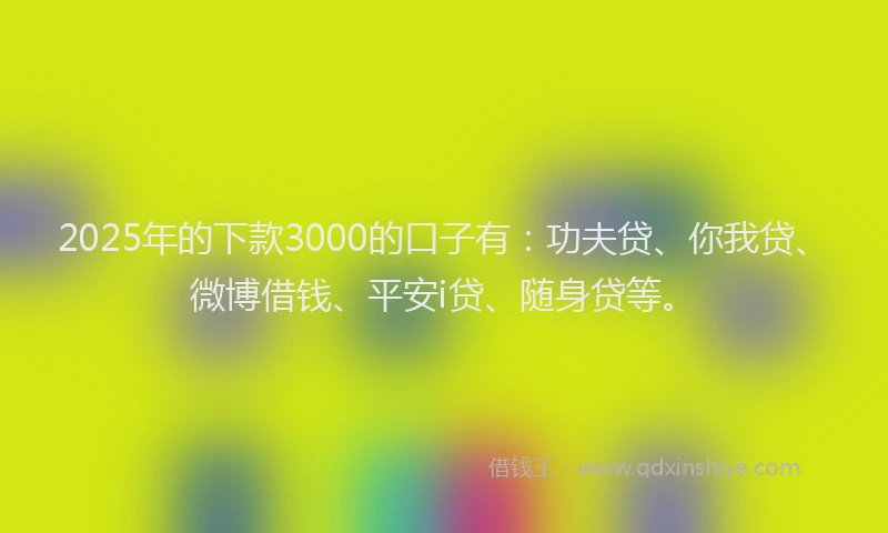 2025年的下款3000的口子有：功夫贷、你我贷、微博借钱、平安i贷、随身贷等。