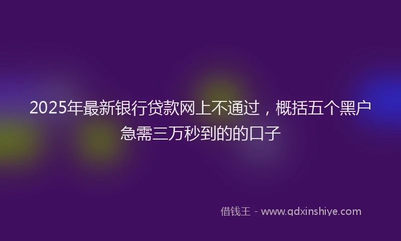 2025年最新银行贷款网上不通过，概括五个黑户急需三万秒到的的口子