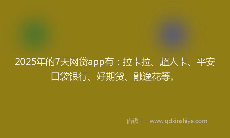2025年的7天网贷app有：拉卡拉、超人卡、平安口袋银行、好期贷、融逸花等。