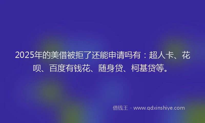 2025年的美借被拒了还能申请吗有：超人卡、花呗、百度有钱花、随身贷、柯基贷等。