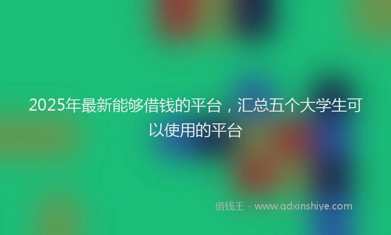 2025年最新能够借钱的平台，汇总五个大学生可以使用的平台