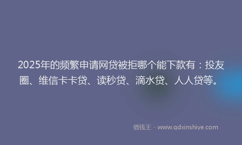 2025年的频繁申请网贷被拒哪个能下款有：投友圈、维信卡卡贷、读秒贷、滴水贷、人人贷等。