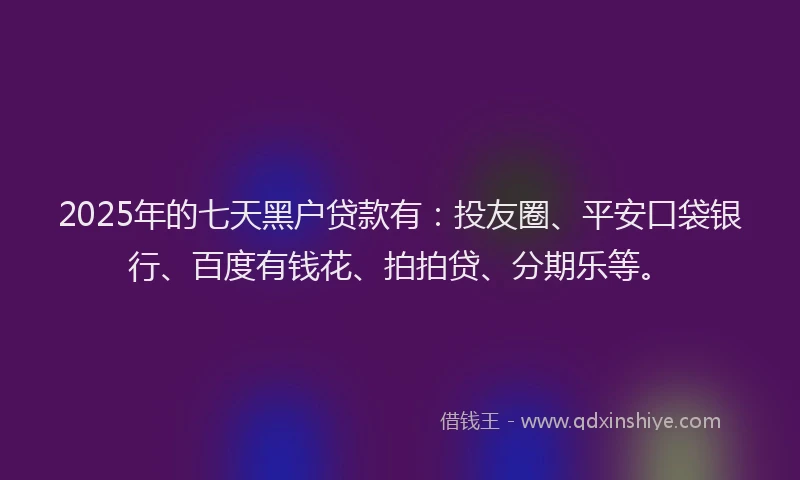2025年的七天黑户贷款有：投友圈、平安口袋银行、百度有钱花、拍拍贷、分期乐等。