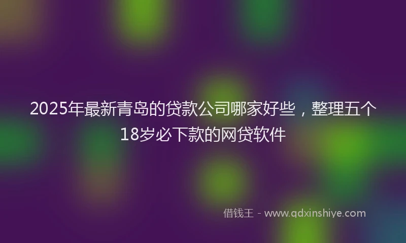 2025年最新青岛的贷款公司哪家好些，整理五个18岁必下款的网贷软件