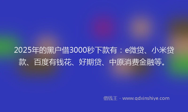 2025年的黑户借3000秒下款有：e微贷、小米贷款、百度有钱花、好期贷、中原消费金融等。