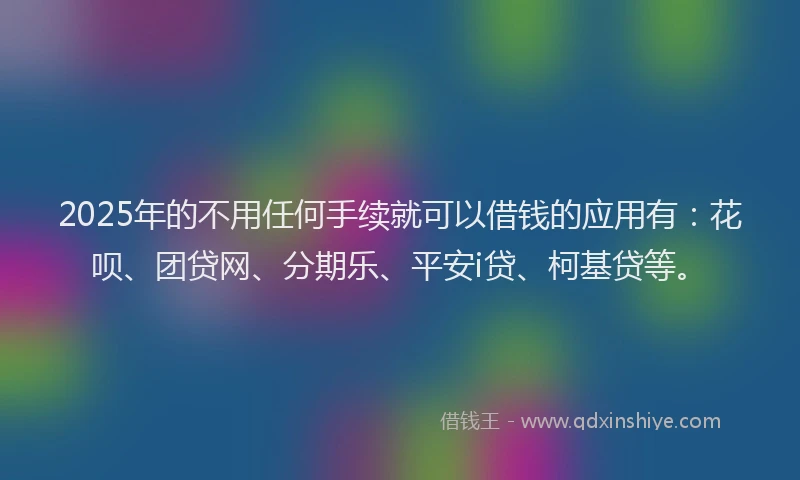 2025年的不用任何手续就可以借钱的应用有：花呗、团贷网、分期乐、平安i贷、柯基贷等。
