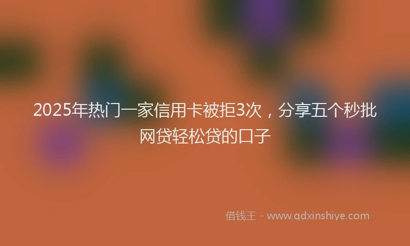 2025年热门一家信用卡被拒3次，分享五个秒批网贷轻松贷的口子