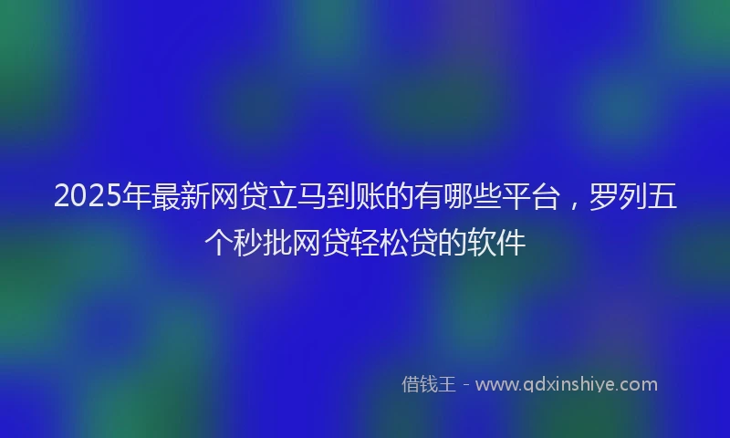 2025年最新网贷立马到账的有哪些平台，罗列五个秒批网贷轻松贷的软件