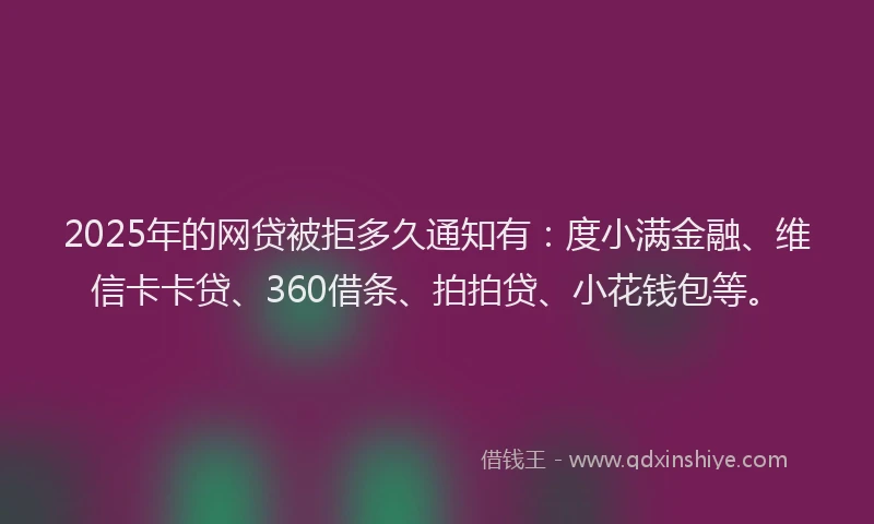 2025年的网贷被拒多久通知有：度小满金融、维信卡卡贷、360借条、拍拍贷、小花钱包等。