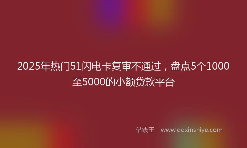 2025年热门51闪电卡复审不通过，盘点5个1000至5000的小额贷款平台